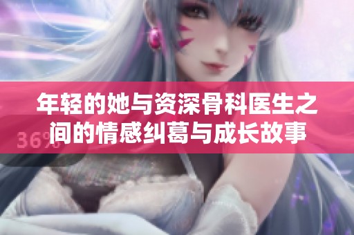 年轻的她与资深骨科医生之间的情感纠葛与成长故事