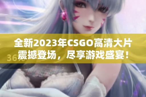全新2023年CSGO高清大片震撼登场，尽享游戏盛宴！