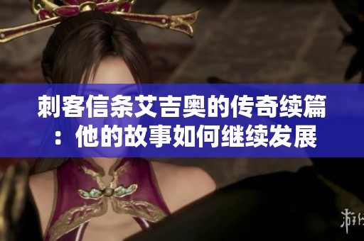 刺客信条艾吉奥的传奇续篇：他的故事如何继续发展