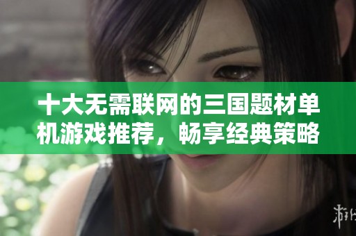 十大无需联网的三国题材单机游戏推荐，畅享经典策略乐趣