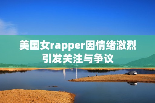 美国女rapper因情绪激烈引发关注与争议