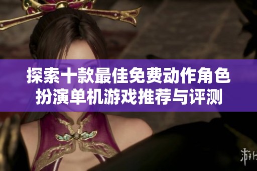 探索十款最佳免费动作角色扮演单机游戏推荐与评测