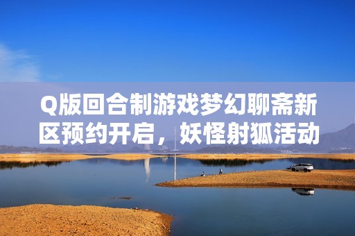 Q版回合制游戏梦幻聊斋新区预约开启，妖怪射狐活动全解析