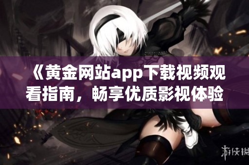 《黄金网站app下载视频观看指南，畅享优质影视体验》