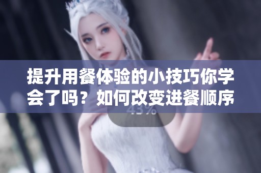 提升用餐体验的小技巧你学会了吗？如何改变进餐顺序更美味？