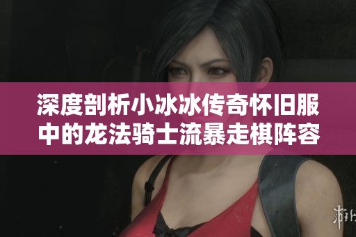 深度剖析小冰冰传奇怀旧服中的龙法骑士流暴走棋阵容攻略