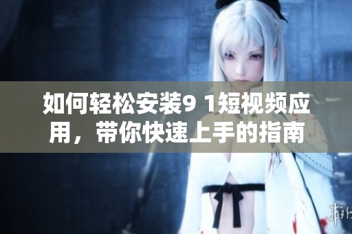 如何轻松安装9 1短视频应用，带你快速上手的指南