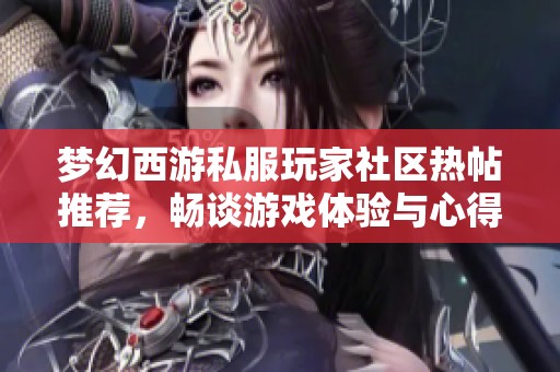 梦幻西游私服玩家社区热帖推荐，畅谈游戏体验与心得