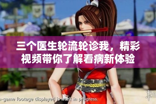 三个医生轮流轮诊我，精彩视频带你了解看病新体验