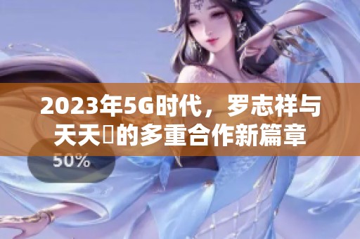 2023年5G时代，罗志祥与天天奭的多重合作新篇章