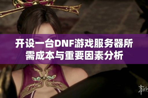 开设一台DNF游戏服务器所需成本与重要因素分析