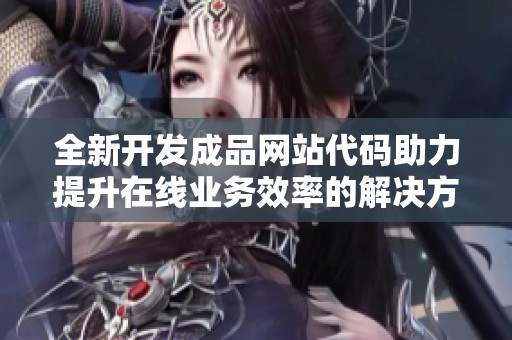 全新开发成品网站代码助力提升在线业务效率的解决方案