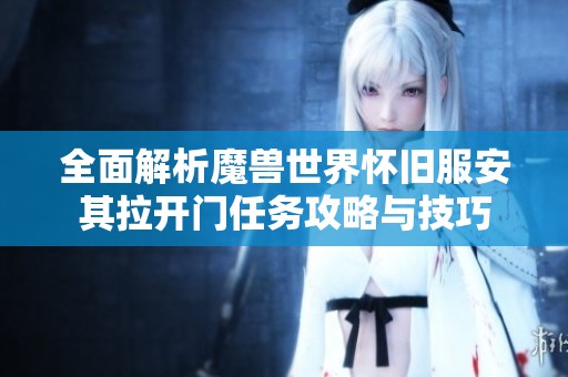 全面解析魔兽世界怀旧服安其拉开门任务攻略与技巧