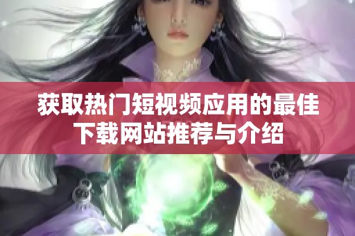 获取热门短视频应用的最佳下载网站推荐与介绍