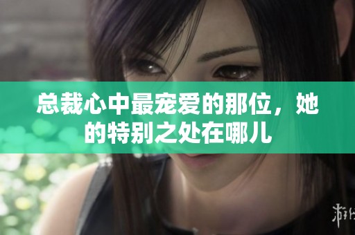 总裁心中最宠爱的那位，她的特别之处在哪儿