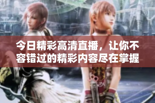 今日精彩高清直播，让你不容错过的精彩内容尽在掌握中
