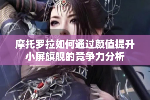 摩托罗拉如何通过颜值提升小屏旗舰的竞争力分析