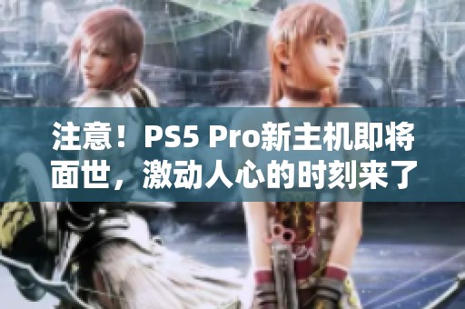 注意！PS5 Pro新主机即将面世，激动人心的时刻来了