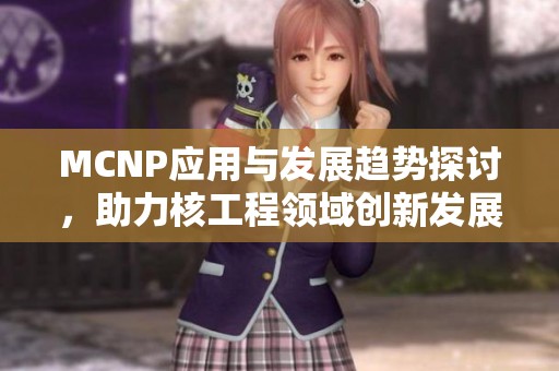 MCNP应用与发展趋势探讨，助力核工程领域创新发展