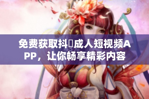 免费获取抖抈成人短视频APP，让你畅享精彩内容