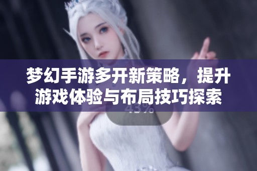 梦幻手游多开新策略，提升游戏体验与布局技巧探索