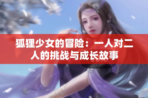 狐狸少女的冒险：一人对二人的挑战与成长故事