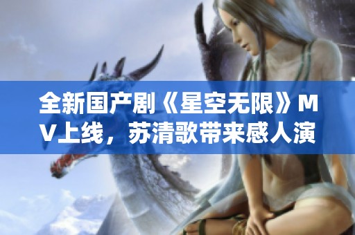 全新国产剧《星空无限》MV上线，苏清歌带来感人演绎