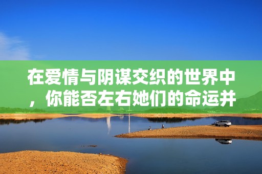 在爱情与阴谋交织的世界中，你能否左右她们的命运并揭开真相？
