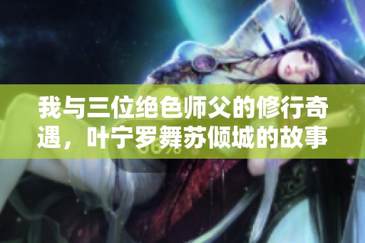 我与三位绝色师父的修行奇遇，叶宁罗舞苏倾城的故事免费阅读