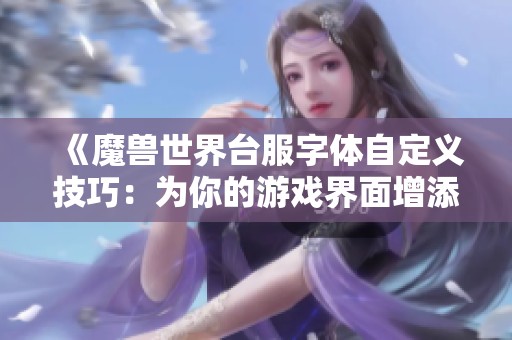 《魔兽世界台服字体自定义技巧：为你的游戏界面增添个性化风格》