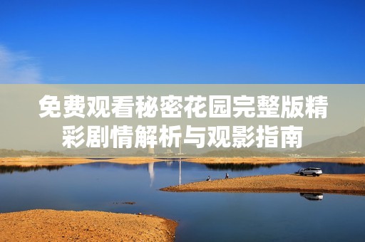 免费观看秘密花园完整版精彩剧情解析与观影指南