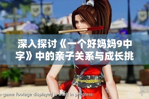 深入探讨《一个好妈妈9中字》中的亲子关系与成长挑战