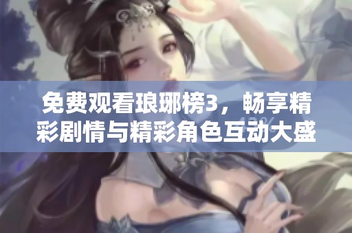 免费观看琅琊榜3，畅享精彩剧情与精彩角色互动大盛宴
