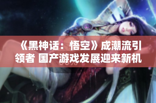 《黑神话：悟空》成潮流引领者 国产游戏发展迎来新机遇