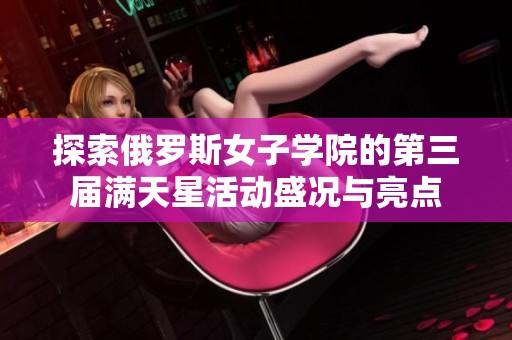 探索俄罗斯女子学院的第三届满天星活动盛况与亮点