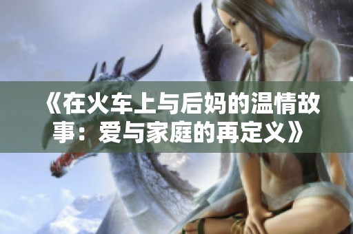 《在火车上与后妈的温情故事：爱与家庭的再定义》