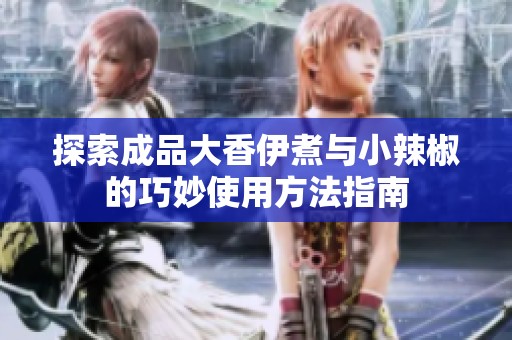 探索成品大香伊煮与小辣椒的巧妙使用方法指南
