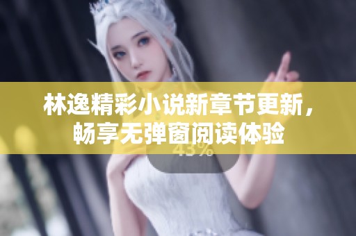 林逸精彩小说新章节更新，畅享无弹窗阅读体验