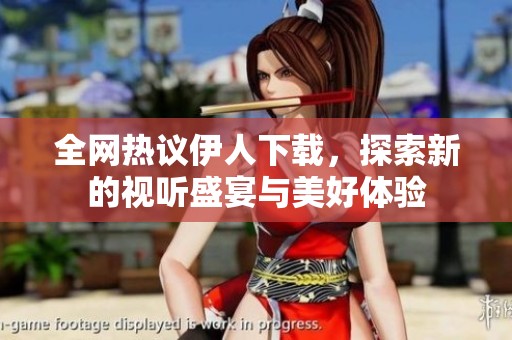 全网热议伊人下载，探索新的视听盛宴与美好体验