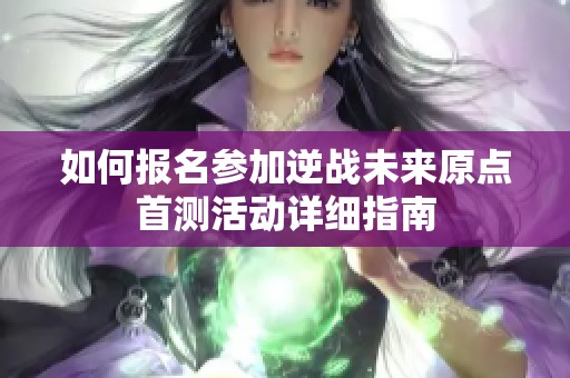 如何报名参加逆战未来原点首测活动详细指南