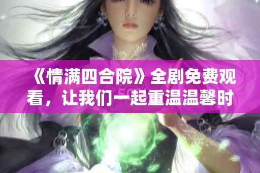 《情满四合院》全剧免费观看，让我们一起重温温馨时光