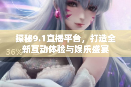 探秘9.1直播平台，打造全新互动体验与娱乐盛宴