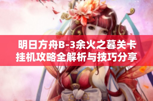 明日方舟B-3余火之暮关卡挂机攻略全解析与技巧分享