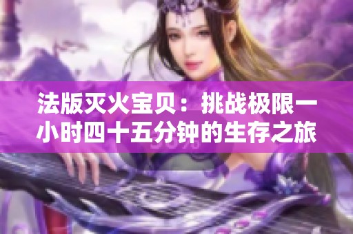 法版灭火宝贝：挑战极限一小时四十五分钟的生存之旅