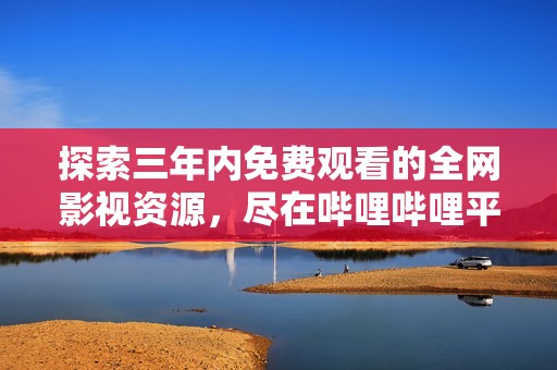 探索三年内免费观看的全网影视资源，尽在哔哩哔哩平台