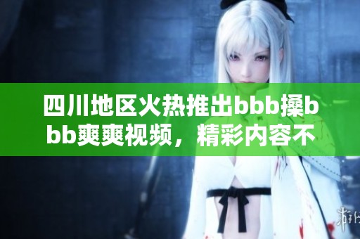 四川地区火热推出bbb搡bbb爽爽视频，精彩内容不容错过！