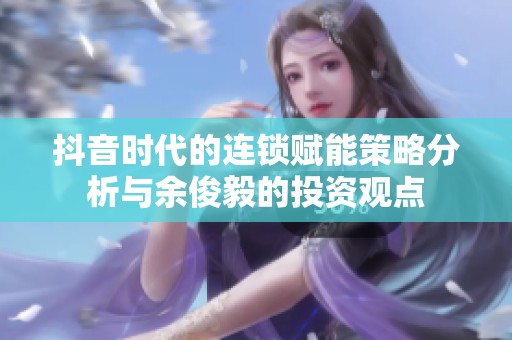 抖音时代的连锁赋能策略分析与余俊毅的投资观点