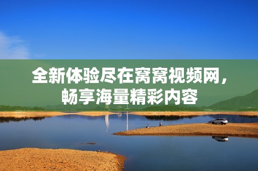 全新体验尽在窝窝视频网，畅享海量精彩内容