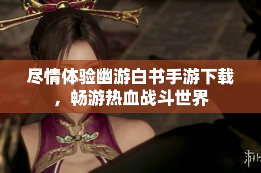 尽情体验幽游白书手游下载，畅游热血战斗世界