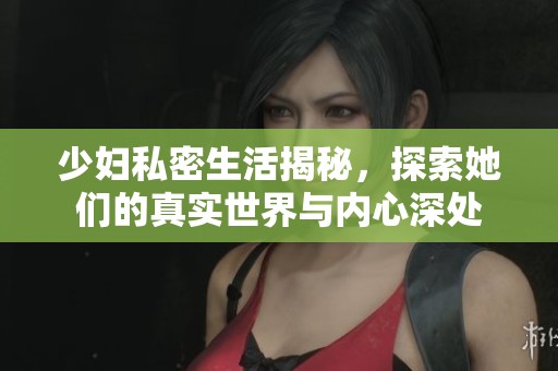 少妇私密生活揭秘，探索她们的真实世界与内心深处